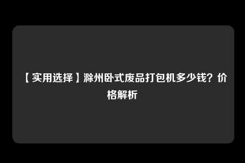 【实用选择】滁州卧式废品打包机多少钱？价格解析