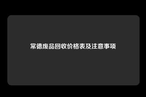 常德废品回收价格表及注意事项