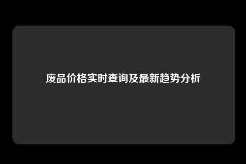 废品价格实时查询及最新趋势分析