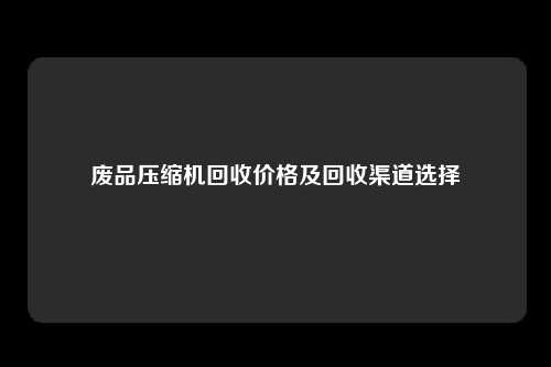 废品压缩机回收价格及回收渠道选择