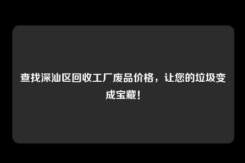 查找深汕区回收工厂废品价格，让您的垃圾变成宝藏！