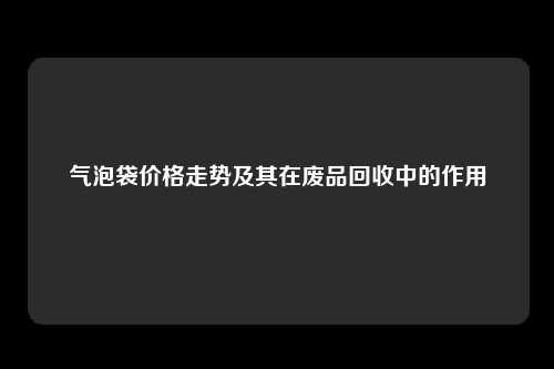 气泡袋价格走势及其在废品回收中的作用