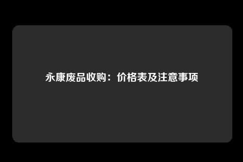 永康废品收购：价格表及注意事项