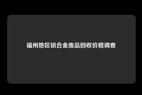 福州地区铝合金废品回收价格调查