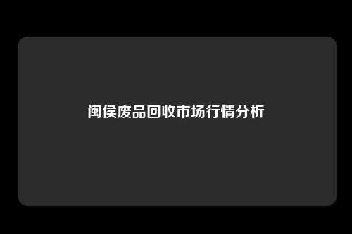 闽侯废品回收市场行情分析