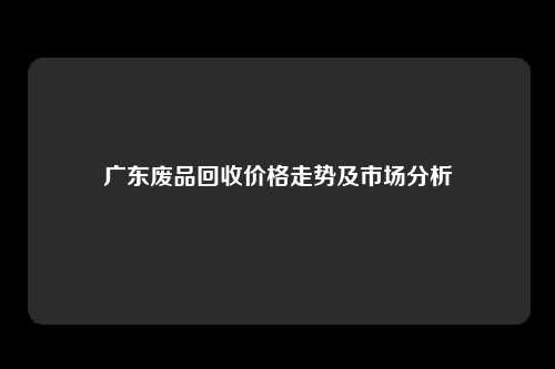 广东废品回收价格走势及市场分析