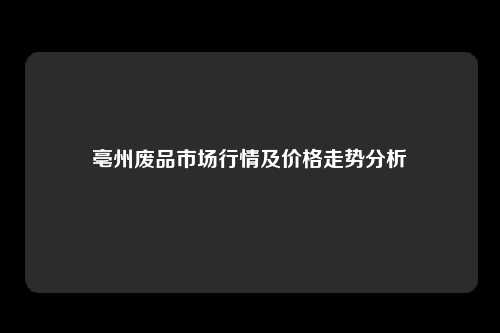 亳州废品市场行情及价格走势分析