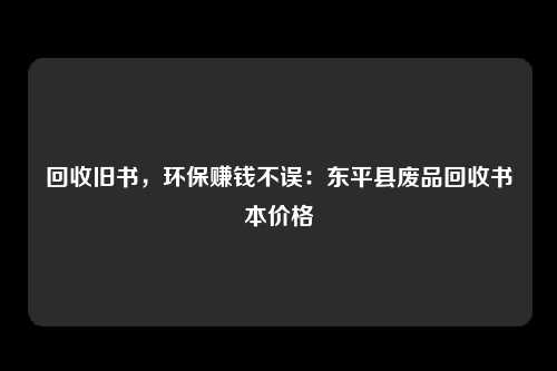 回收旧书，环保赚钱不误：东平县废品回收书本价格