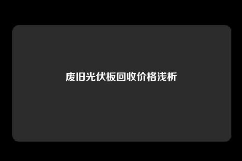 废旧光伏板回收价格浅析