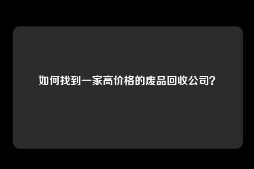 如何找到一家高价格的废品回收公司？