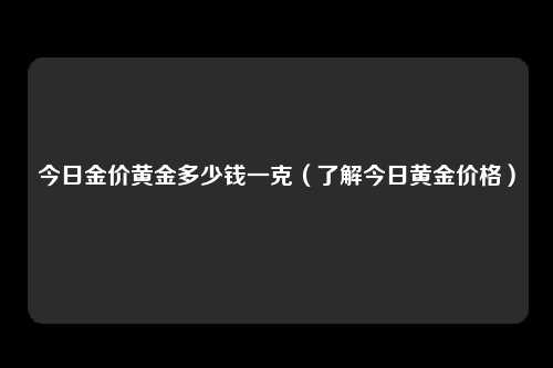 今日金价黄金多少钱一克（了解今日黄金价格）