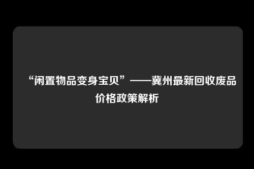 “闲置物品变身宝贝”——冀州最新回收废品价格政策解析