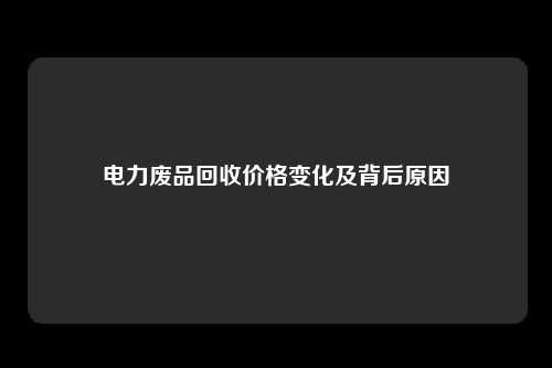 电力废品回收价格变化及背后原因