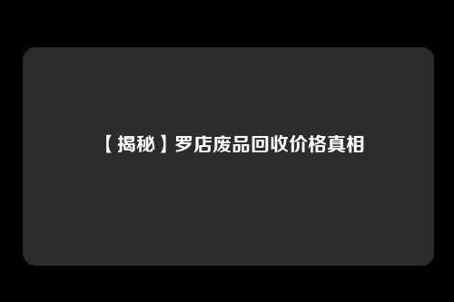 【揭秘】罗店废品回收价格真相