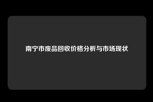 南宁市废品回收价格分析与市场现状