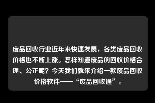 废品回收行业近年来快速发展，各类废品回收价格也不断上涨。怎样知道废品的回收价格合理、公正呢？今天我们就来介绍一款废品回收价格软件——“废品回收通”。