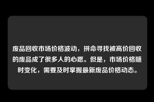 废品回收市场价格波动，拼命寻找被高价回收的废品成了很多人的心愿。但是，市场价格随时变化，需要及时掌握最新废品价格动态。