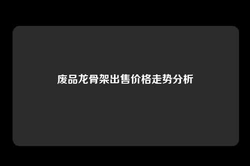 废品龙骨架出售价格走势分析