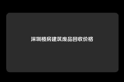 深圳楼房建筑废品回收价格