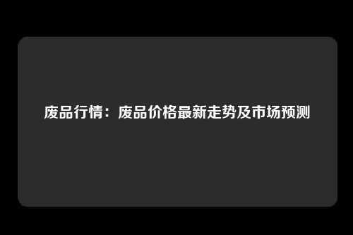 废品行情：废品价格最新走势及市场预测