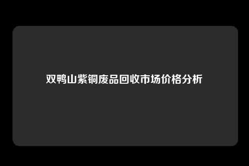 双鸭山紫铜废品回收市场价格分析