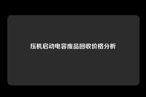 压机启动电容废品回收价格分析