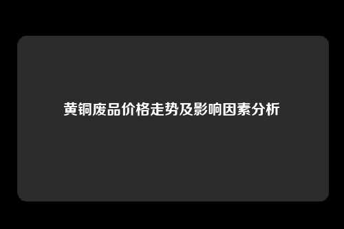 黄铜废品价格走势及影响因素分析