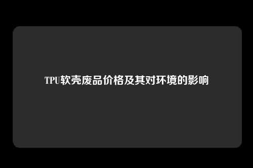 TPU软壳废品价格及其对环境的影响