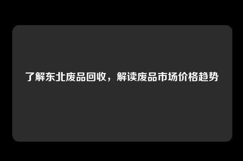 了解东北废品回收，解读废品市场价格趋势