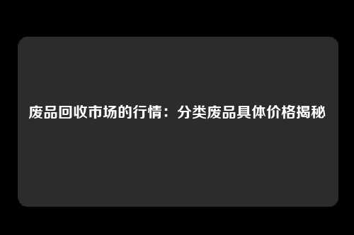 废品回收市场的行情：分类废品具体价格揭秘