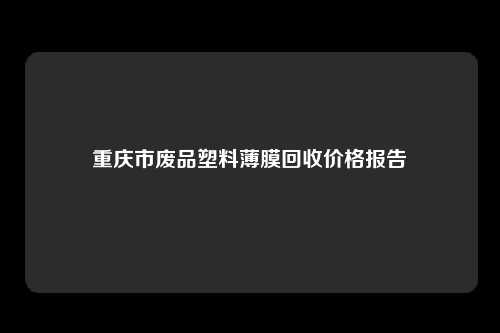 重庆市废品塑料薄膜回收价格报告