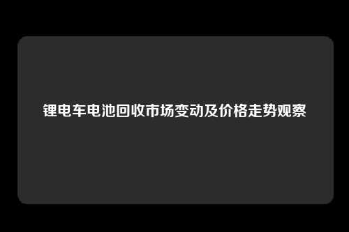 锂电车电池回收市场变动及价格走势观察