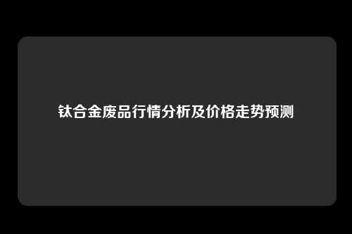 钛合金废品行情分析及价格走势预测