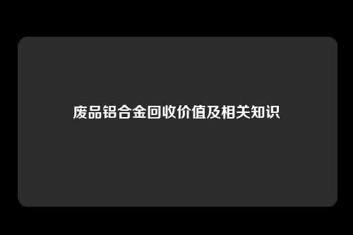 废品铝合金回收价值及相关知识