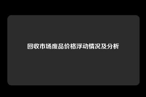 回收市场废品价格浮动情况及分析