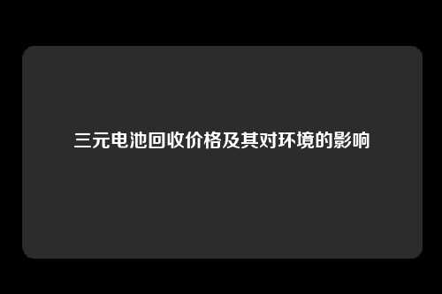 三元电池回收价格及其对环境的影响