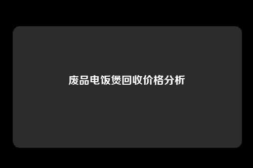 废品电饭煲回收价格分析