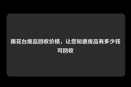 雨花台废品回收价格，让您知道废品有多少钱可回收