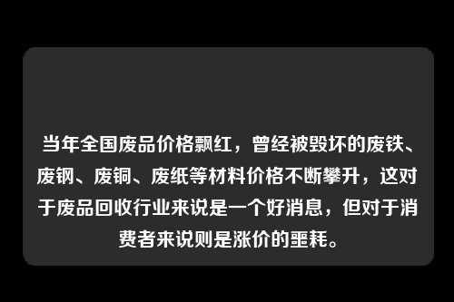 当年全国废品价格飘红，曾经被毁坏的废铁、废钢、废铜、废纸等材料价格不断攀升，这对于废品回收行业来说是一个好消息，但对于消费者来说则是涨价的噩耗。