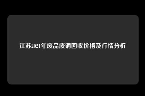 江苏2021年废品废钢回收价格及行情分析