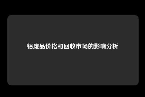 铝废品价格和回收市场的影响分析