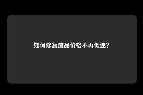 如何修复废品价格不再低迷？