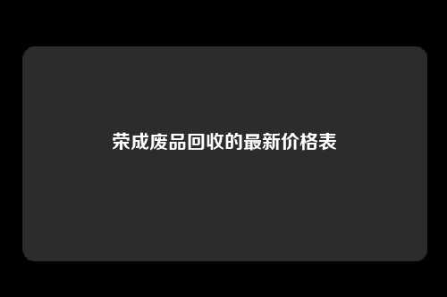 荣成废品回收的最新价格表