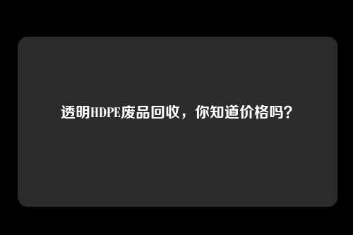 透明HDPE废品回收，你知道价格吗？