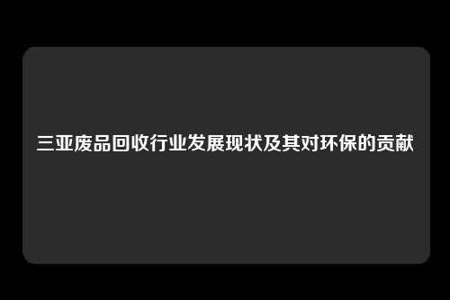 三亚废品回收行业发展现状及其对环保的贡献