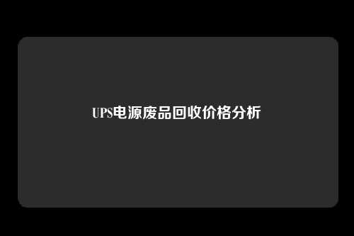 UPS电源废品回收价格分析