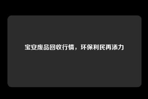 宝安废品回收行情，环保利民再添力