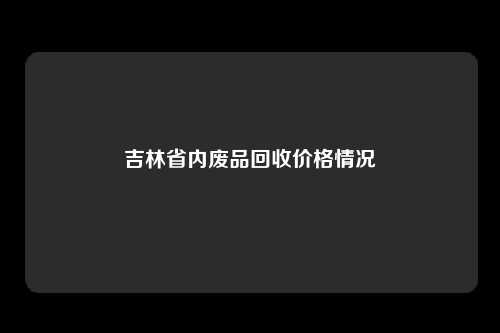 吉林省内废品回收价格情况