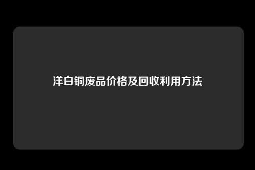 洋白铜废品价格及回收利用方法