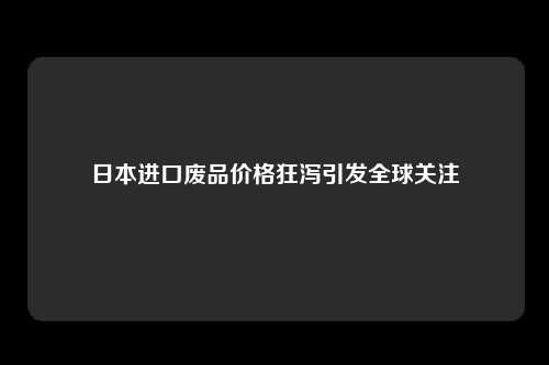 日本进口废品价格狂泻引发全球关注